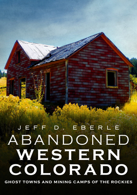 Abandoned Western Colorado: Ghost Towns and Mining Camps of the Rockies Cover Image