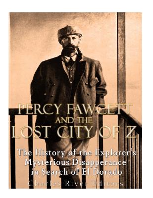 Percy Fawcett and the Lost City of Z: The History of the Explorer's Mysterious Disappearance in Search of El Dorado Cover Image