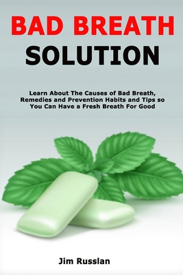 Bad Breath Solution: Learn About The Causes of Bad Breath, Remedies and Prevention Habits and Tips so You Can Have a Fresh Breath For Good Cover Image