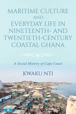 Maritime Culture and Everyday Life in Nineteenth- And Twentieth-Century Coastal Ghana: A Social History of Cape Coast Cover Image