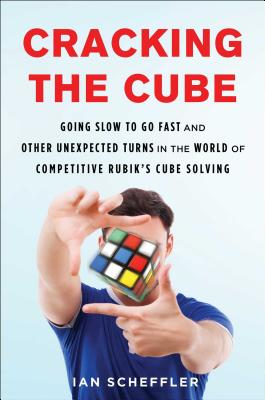Cracking the Cube: Going Slow to Go Fast and Other Unexpected Turns in the World of Competitive Rubik's Cube Solving By Ian Scheffler Cover Image