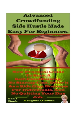 Advanced Crowdfunding Side Hustle Made Easy For Beginners.: New Practical Guide To Start A Self-Fundraising, And Offer it As Side Gigs Business For In Cover Image