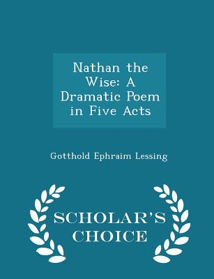 Nathan the Wise: A Dramatic Poem in Five Acts - Scholar's Choice Edition Cover Image