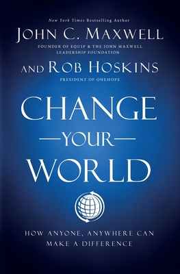 Change Your World: How Anyone, Anywhere Can Make a Difference By John C. Maxwell, Rob Hoskins Cover Image