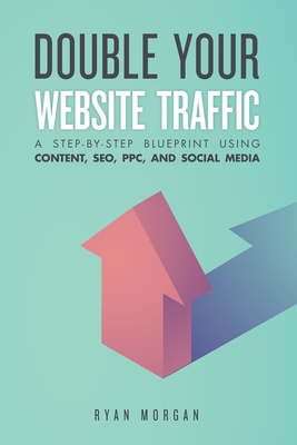 Double Your Website Traffic: A Step-By-Step Blueprint Using Content, SEO, PPC, and Social Media By Ryan Morgan Cover Image