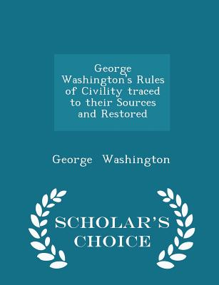 George Washington's Rules of Civility Traced to Their Sources and Restored - Scholar's Choice Edition By George Washington Cover Image