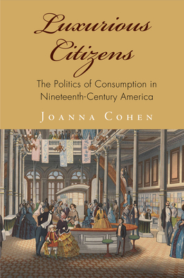 Luxurious Citizens: The Politics of Consumption in Nineteenth-Century America (America in the Nineteenth Century)