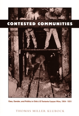 Contested Communities: Class, Gender, and Politics in Chile's El Teniente Copper Mine, 1904-1951 (Comparative and International Working-Class History)