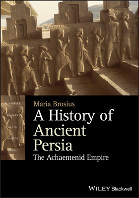 A History of Ancient Persia - The AchaemenidEmpire (Blackwell History of the Ancient World)