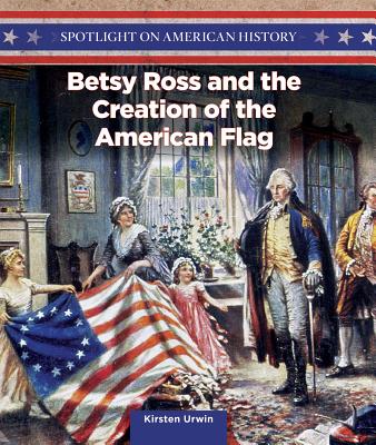 Betsy Ross and the Creation of the American Flag (Spotlight on American History) By Kirsten Urwin Cover Image