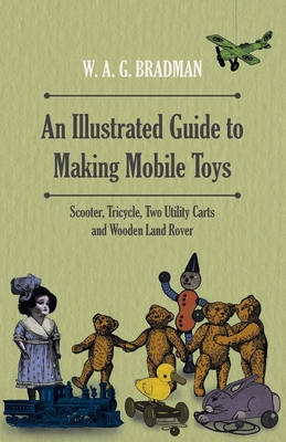 An Illustrated Guide to Making Mobile Toys - Scooter, Tricycle, Two Utility Carts and Wooden Land Rover By W. A. G. Bradman Cover Image