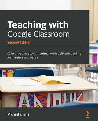 Teaching with Google Classroom - Second Edition: Save time and stay organized while delivering online and in-person classes Cover Image