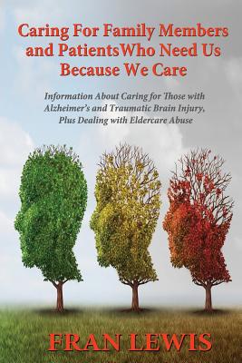 Caring for Family Members and Patients Who Need Us Because We Care: Information About Caring for Those with Alzheimer's Disease and Traumatic Brain In By Fran Lewis Cover Image