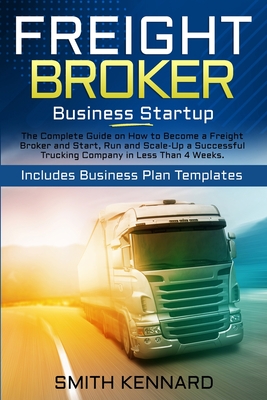 Freight Broker Business Startup: The Complete Guide on How to Become a Freight Broker and Start, Run and Scale-Up a Successful Trucking Company in Les By Smith Kennard Cover Image