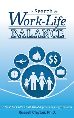 In Search of Work-Life Balance: A Small Book with a Faith-Based Approach to a Large Problem By Russell Clayton Ph. D. Cover Image