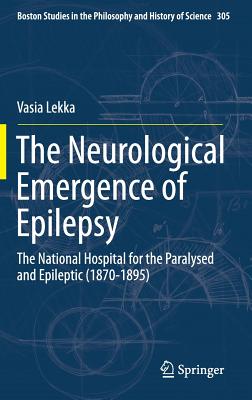 The Neurological Emergence of Epilepsy: The National Hospital for the Paralysed and Epileptic (1870-1895) (Boston Studies in the Philosophy and History of Science #305)