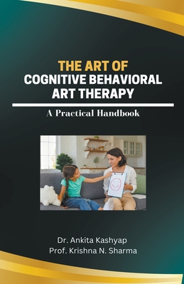 The Art of Cognitive Behavioral Art Therapy: A Practical Handbook By Ankita Kashyap, Prof Krishna N. Sharma Cover Image