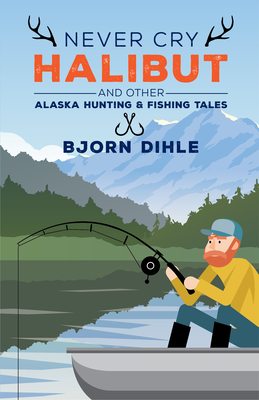 Never Cry Halibut: And Other Alaska Hunting and Fishing Tales By Bjorn Dihle Cover Image