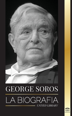 George Soros: La biografía de un hombre controvertido; el colapso de los mercados financieros, las ideas de la sociedad abierta y su By United Library Cover Image