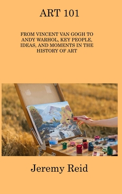 Art 101: From Vincent Van Gogh to Andy Warhol, Key People, Ideas, and Moments in the History of Art Cover Image