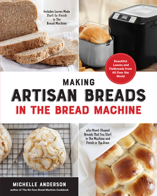 Making Artisan Breads in the Bread Machine: Beautiful Loaves and Flatbreads from All Over the World - Includes Loaves Made Start-to-Finish in the Bread Machine - plus Hand-Shaped Breads That You Start in the Machine and Finish in the Oven Cover Image