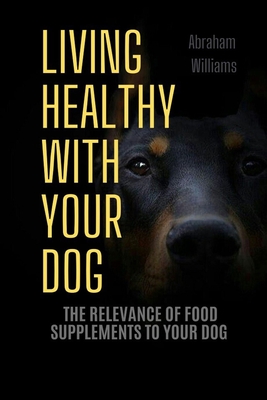 Living Healthy with Your Dog: The Relevance of Food Supplements to Your Dog By Abraham Williams Cover Image