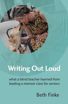 Writing Out Loud: What a Blind Teacher Learned from Leading a Memoir Class for Seniors By Beth Finke Cover Image