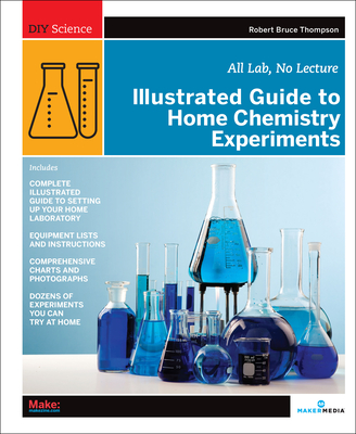 Illustrated Guide to Home Chemistry Experiments: All Lab, No Lecture (DIY Science) By Robert Bruce Thompson Cover Image