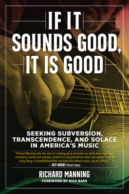 If It Sounds Good, It Is Good: Seeking Subversion, Transcendence, and Solace in America's Music By Rick Bass (Foreword by), Richard Manning Cover Image