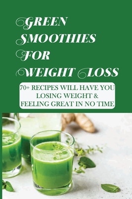 Green Smoothies For Weight Loss: 70+ Recipes Will Have You Losing Weight &  Feeling Great In No Time: Fruit Juice Recipes For Weight Loss (Paperback)