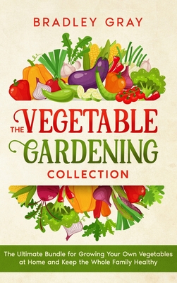 The Vegetable Gardening Collection: 4 Books in 1: The Ultimate Bundle for Growing Your Own Vegetables at Home and Keep the Whole Family Healthy Cover Image