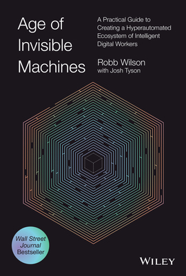 Age of Invisible Machines: A Practical Guide to Creating a Hyperautomated Ecosystem of Intelligent Digital Workers By Robb Wilson, Josh Tyson (With) Cover Image