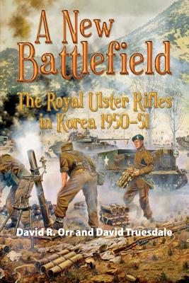 A New Battlefield: The Royal Ulster Rifles in Korea, 1950-51 By David Orr, David Truesdale Cover Image