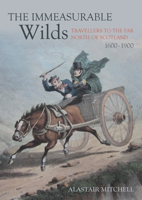 The Immeasurable Wilds: Travellers to the Far North of Scotland, 1600-1900 By Alastair Mitchell Cover Image