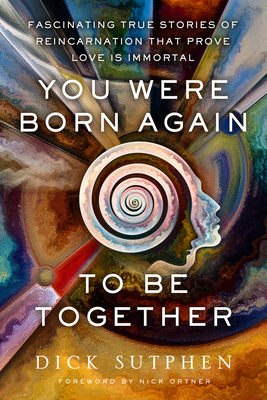 You Were Born Again to Be Together: Fascinating True Stories of Reincarnation That Prove Love Is Immortal By Dick Sutphen Cover Image