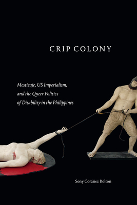 Crip Colony: Mestizaje, Us Imperialism, and the Queer Politics of Disability in the Philippines By Sony Coráñez Bolton Cover Image
