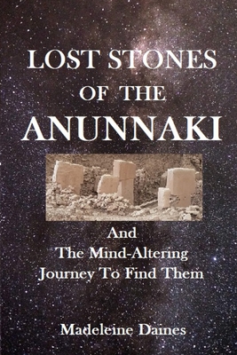 Lost Stones of the Anunnaki: And The Mind-Altering Journey To Find Them By Madeleine Daines Cover Image