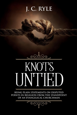 Knots Untied: Being Plain Statements on Disputed Points in Religion from the Standpoint of an Evangelical Churchman (Annotated) By J. C. Ryle Cover Image