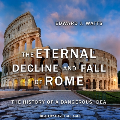 The Eternal Decline and Fall of Rome: The History of a Dangerous Idea By Edward J. Watts, David Colacci (Read by) Cover Image