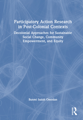 Participatory Action Research in Post-Colonial Contexts: Decolonial Approaches for Sustainable Social Change, Community Empowerment, and Equity By Bunmi Isaiah Omodan Cover Image