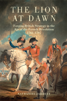 The Lion at Dawn: Forging British Strategy in the Age of the French Revolution, 1783-1797 Volume 75 (Campaigns and Commanders #75) Cover Image