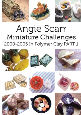 Angie Scarr Miniature Challenges: 2000-2005 In Polymer Clay Part 1 Cover Image
