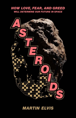 Asteroids: How Love, Fear, and Greed Will Determine Our Future in Space By Martin Elvis Cover Image
