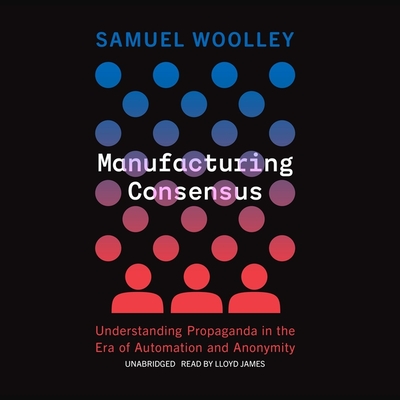 Manufacturing Consensus: Understanding Propaganda in the Era of Automation and Anonymity By Samuel Woolley, Lloyd James (Read by) Cover Image