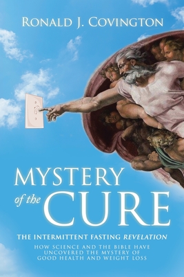 Mystery of the Cure: The Intermittent Fasting Revelation How Science and the Bible Have Uncovered the Mystery of Good Health and Weight Los By Ronald J. Covington Cover Image