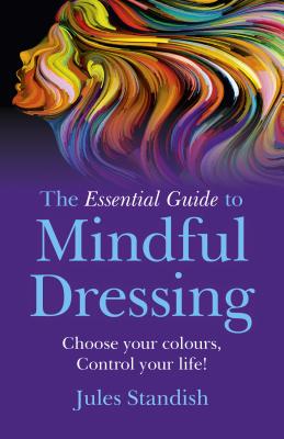 The Essential Guide to Mindful Dressing: Choose Your Colours - Control Your Life! By Jules Standish Cover Image