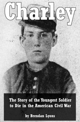 Charley: The Story of the Youngest Soldier to Die in the American Civil War By Brendan Lyons Cover Image