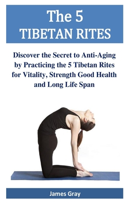 The 5 TIBETAN RITES: Discover the Secret to Anti-Aging by Practicing the 5 Tibetan Rites for Vitality, Strength Good Health and Long Life S The 5 TIBETAN RITES: Discover the Secret to Anti-Aging by Practicing the 5 Tibetan Rites for Vitality, Strength Good Health and Long Life S cover