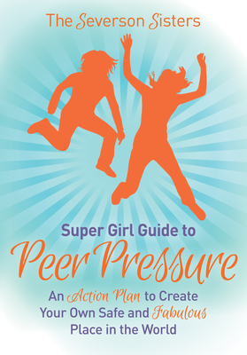 The Severson Sisters Guide To: Peer Pressure: An Action Plan to Create Your Own Safe and Fabulous Place in the World (Super Girl Guide) By Severson Sisters Cover Image