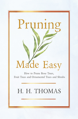 Pruning Made Easy - How to Prune Rose Trees, Fruit Trees and Ornamental Trees and Shrubs By H. H. Thomas (Editor) Cover Image